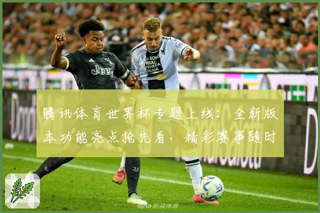 腾讯体育世界杯专题上线：全新版本功能亮点抢先看，精彩赛事随时掌握
