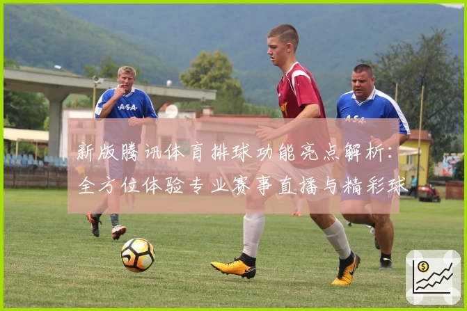新版腾讯体育排球功能亮点解析：全方位体验专业赛事直播与精彩球员数据