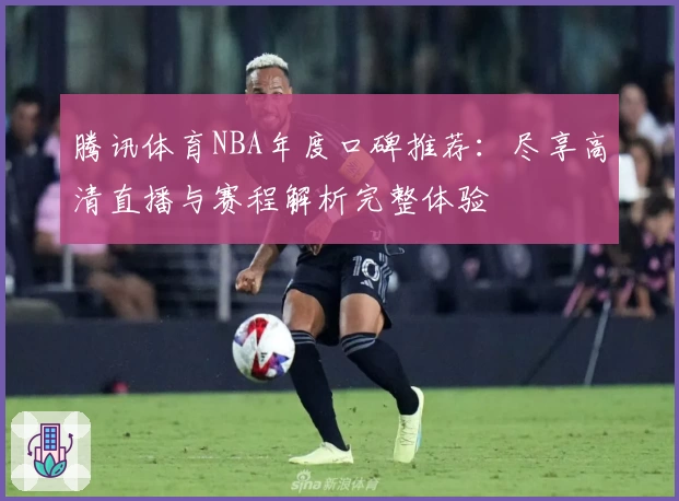 腾讯体育NBA年度口碑推荐：尽享高清直播与赛程解析完整体验