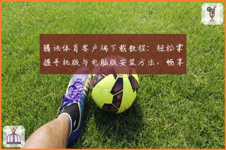腾讯体育客户端下载教程：轻松掌握手机版与电脑版安装方法，畅享赛事精彩瞬间