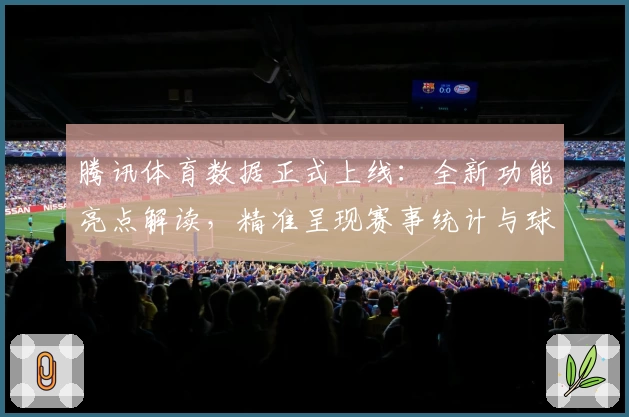 腾讯体育数据正式上线：全新功能亮点解读，精准呈现赛事统计与球迷热点