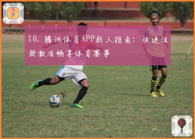 10. 腾讯体育APP新人指南:快速注册激活畅享体育赛事