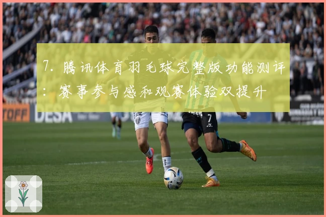 7. 腾讯体育羽毛球完整版功能测评：赛事参与感和观赛体验双提升