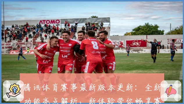 腾讯体育赛事最新版本更新：全新功能亮点解析，新体验带你畅享赛事精彩