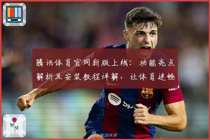 腾讯体育官网新版上线：功能亮点解析及安装教程详解，让体育迷畅享全新体验