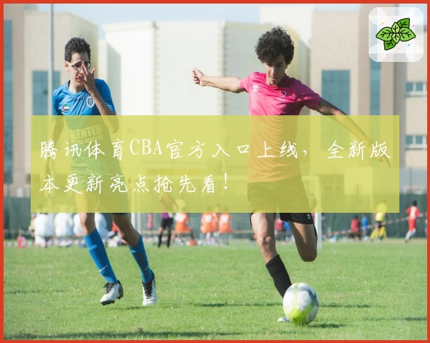 腾讯体育CBA官方入口上线，全新版本更新亮点抢先看！