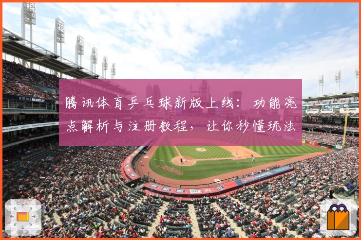 腾讯体育乒乓球新版上线：功能亮点解析与注册教程，让你秒懂玩法大师