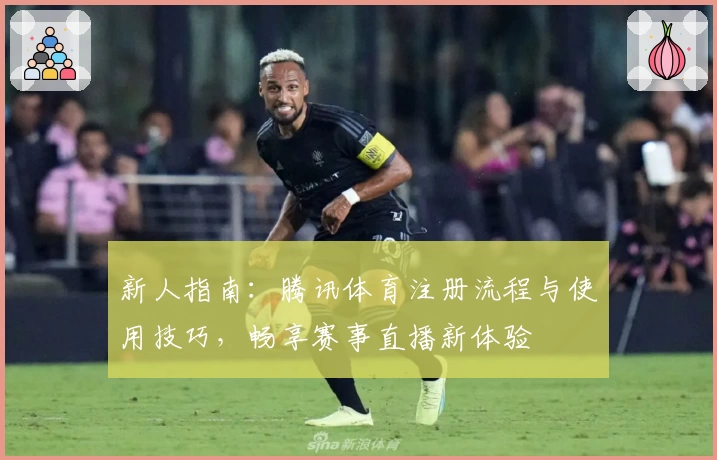 新人指南：腾讯体育注册流程与使用技巧，畅享赛事直播新体验