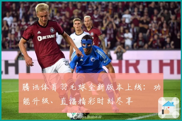 腾讯体育羽毛球全新版本上线：功能升级、直播精彩时刻尽享