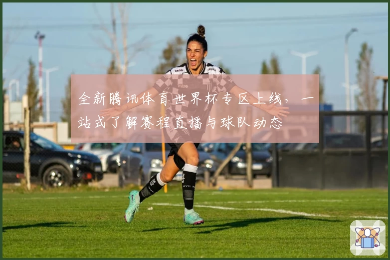 全新腾讯体育世界杯专区上线，一站式了解赛程直播与球队动态