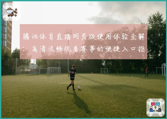 腾讯体育直播网页版使用体验全解：高清流畅观看赛事的便捷入口指南