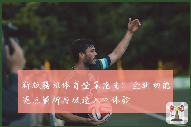 新版腾讯体育登录指南：全新功能亮点解析与极速入口体验