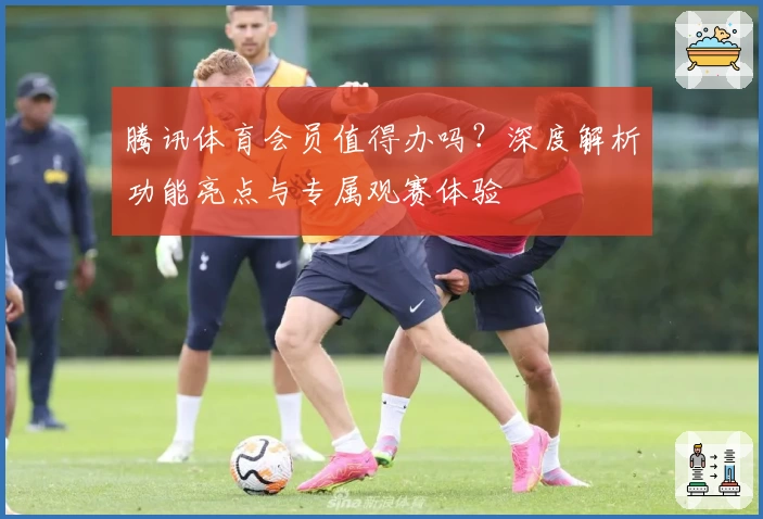 腾讯体育会员值得办吗？深度解析功能亮点与专属观赛体验