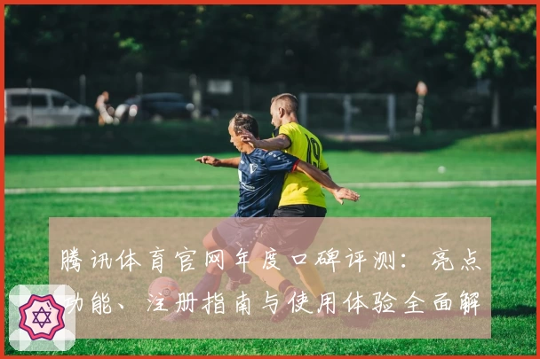 腾讯体育官网年度口碑评测：亮点功能、注册指南与使用体验全面解析