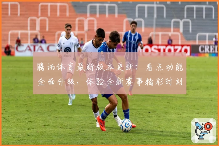 腾讯体育最新版本更新:看点功能全面升级,体验全新赛事精彩时刻