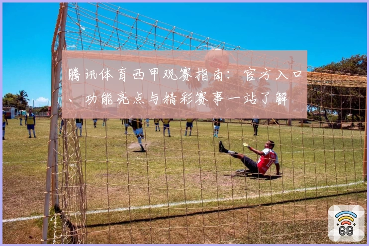 腾讯体育西甲观赛指南：官方入口、功能亮点与精彩赛事一站了解