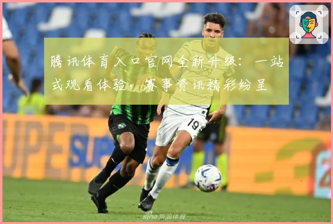 腾讯体育入口官网全新升级：一站式观看体验，赛事资讯精彩纷呈