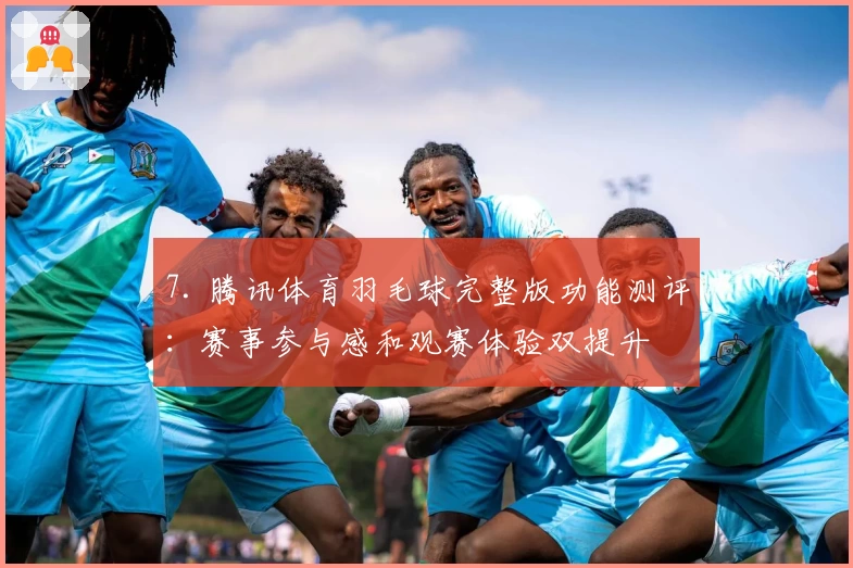 7. 腾讯体育羽毛球完整版功能测评：赛事参与感和观赛体验双提升