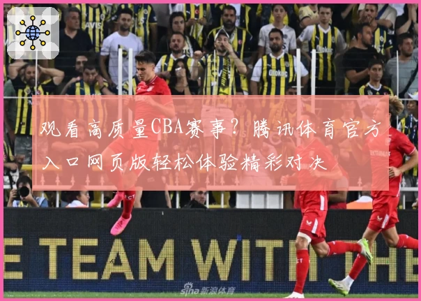 观看高质量CBA赛事?腾讯体育官方入口网页版轻松体验精彩对决