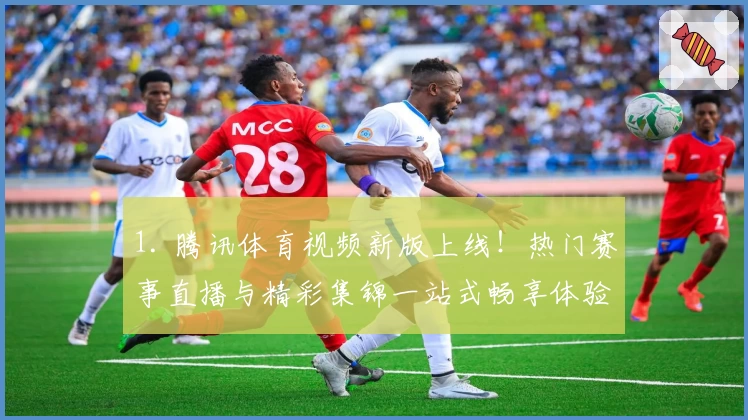1. 腾讯体育视频新版上线！热门赛事直播与精彩集锦一站式畅享体验