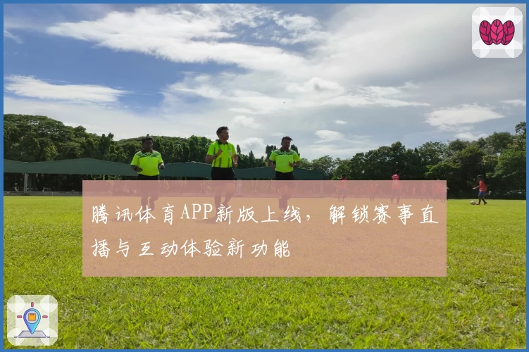 腾讯体育APP新版上线，解锁赛事直播与互动体验新功能