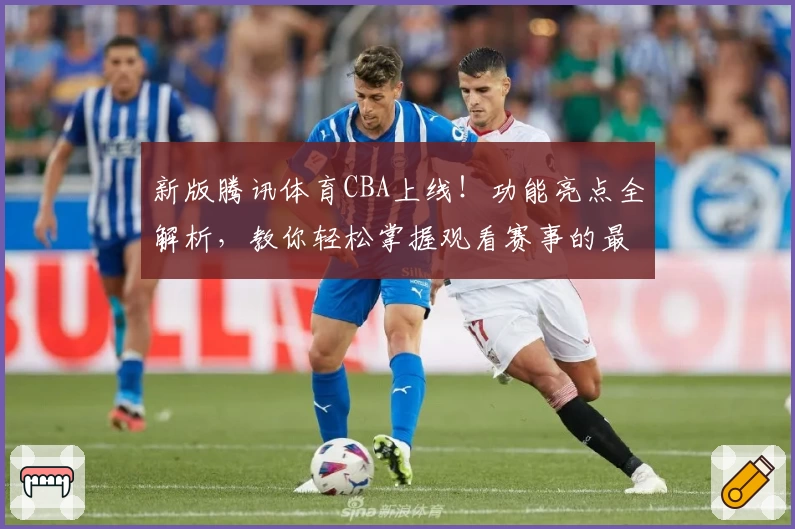 新版腾讯体育CBA上线！功能亮点全解析，教你轻松掌握观看赛事的最佳姿势