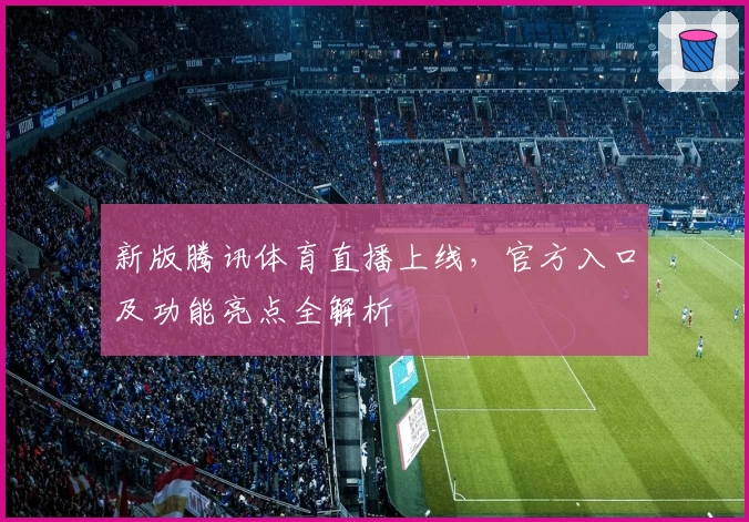新版腾讯体育直播上线，官方入口及功能亮点全解析